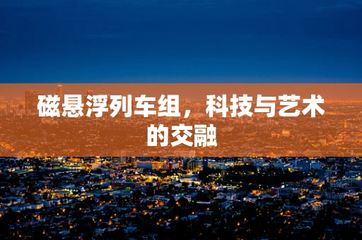 磁悬浮列车组，科技与艺术的交融