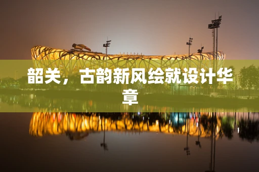 韶关，古韵新风绘就设计华章