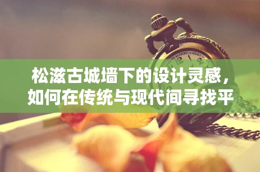 松滋古城墙下的设计灵感，如何在传统与现代间寻找平衡？