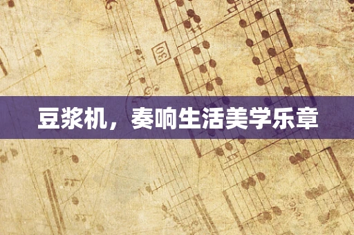 豆浆机，奏响生活美学乐章