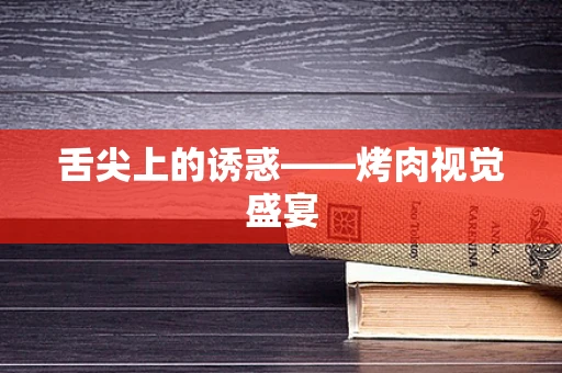 舌尖上的诱惑——烤肉视觉盛宴