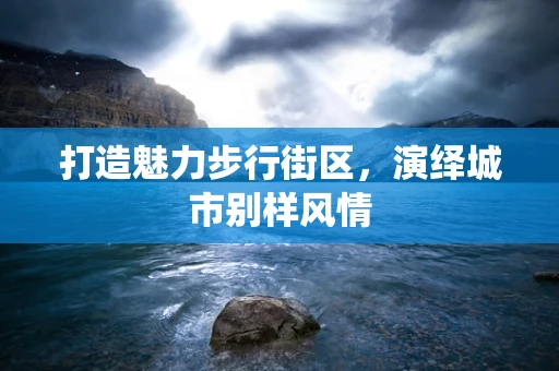打造魅力步行街区，演绎城市别样风情