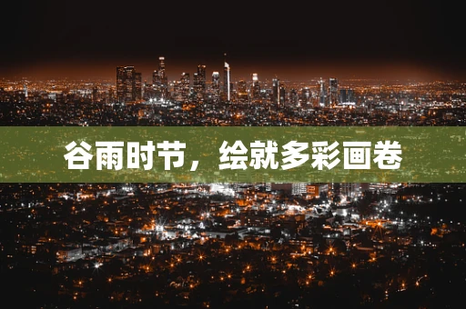 谷雨时节，绘就多彩画卷