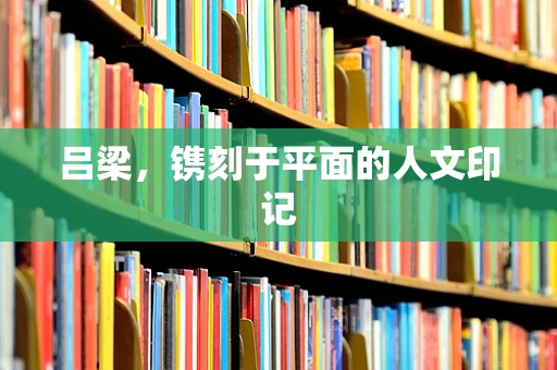 吕梁，镌刻于平面的人文印记