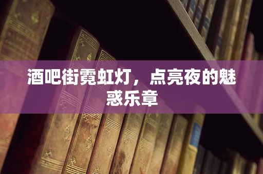 酒吧街霓虹灯，点亮夜的魅惑乐章
