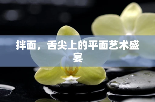 拌面，舌尖上的平面艺术盛宴