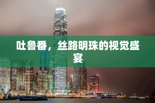 吐鲁番，丝路明珠的视觉盛宴