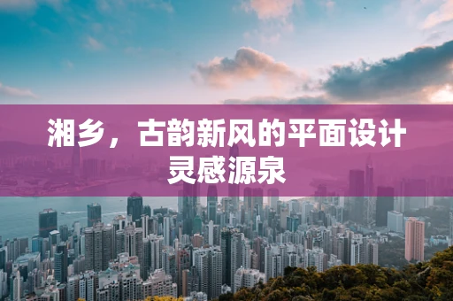 湘乡，古韵新风的平面设计灵感源泉