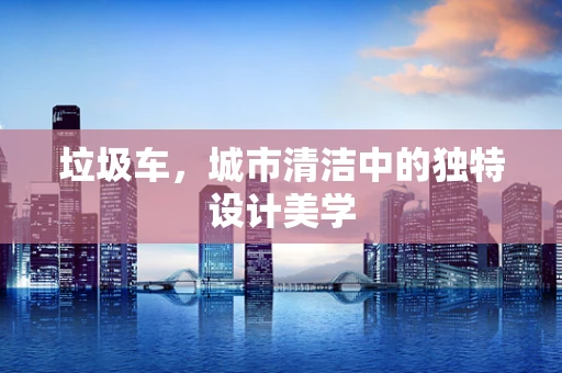 垃圾车，城市清洁中的独特设计美学