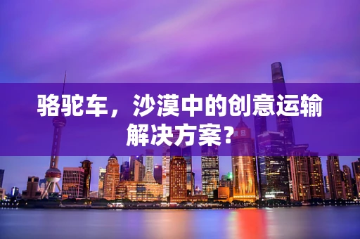 骆驼车，沙漠中的创意运输解决方案？