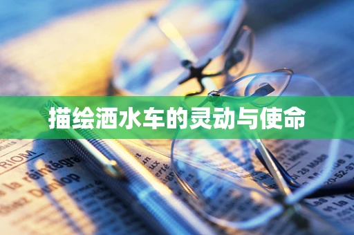 描绘洒水车的灵动与使命