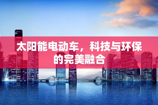太阳能电动车，科技与环保的完美融合