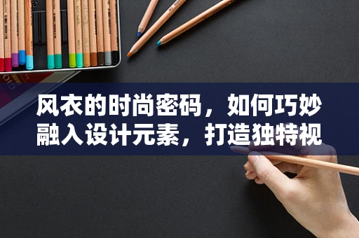 风衣的时尚密码，如何巧妙融入设计元素，打造独特视觉风格？
