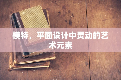 模特，平面设计中灵动的艺术元素