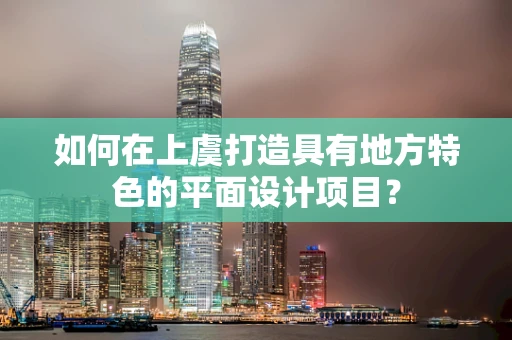 如何在上虞打造具有地方特色的平面设计项目？