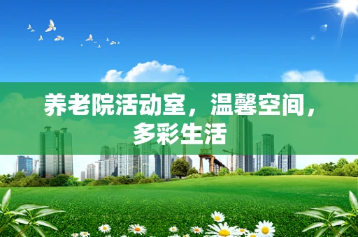 养老院活动室，温馨空间，多彩生活
