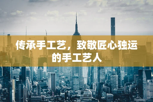 传承手工艺，致敬匠心独运的手工艺人