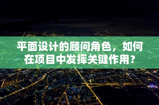平面设计的顾问角色，如何在项目中发挥关键作用？