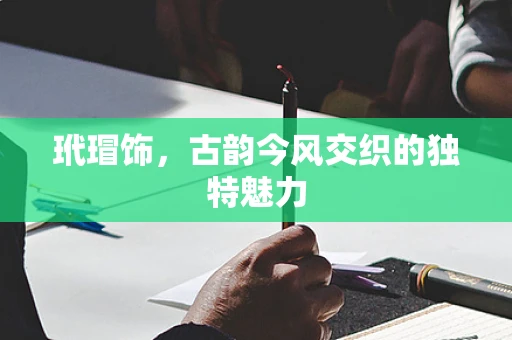 玳瑁饰，古韵今风交织的独特魅力