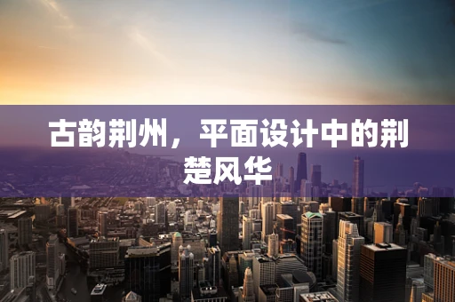 古韵荆州，平面设计中的荆楚风华