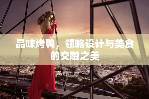 品味烤鸭，领略设计与美食的交融之美