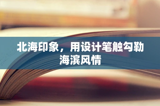 北海印象，用设计笔触勾勒海滨风情