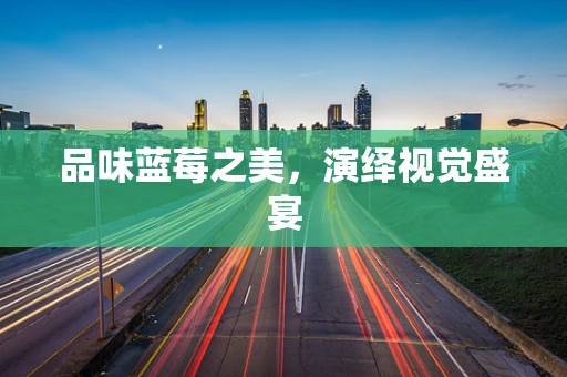 品味蓝莓之美，演绎视觉盛宴