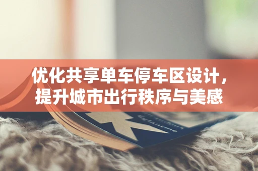 优化共享单车停车区设计，提升城市出行秩序与美感