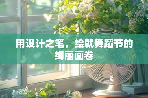 用设计之笔，绘就舞蹈节的绚丽画卷