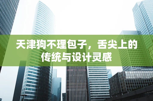 天津狗不理包子，舌尖上的传统与设计灵感