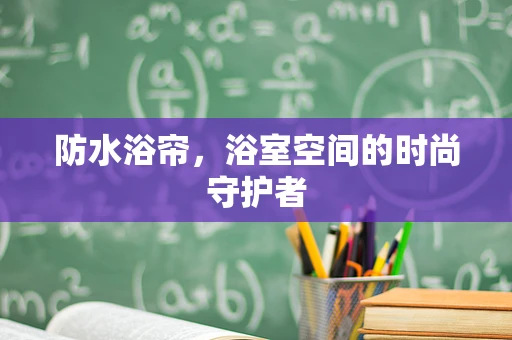 防水浴帘，浴室空间的时尚守护者