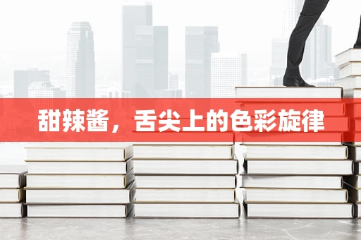 甜辣酱，舌尖上的色彩旋律