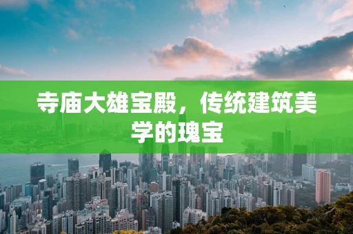 寺庙大雄宝殿，传统建筑美学的瑰宝