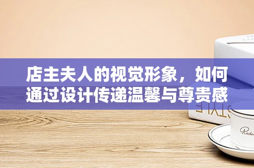 店主夫人的视觉形象，如何通过设计传递温馨与尊贵感？