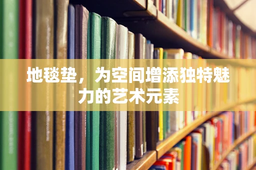 地毯垫，为空间增添独特魅力的艺术元素