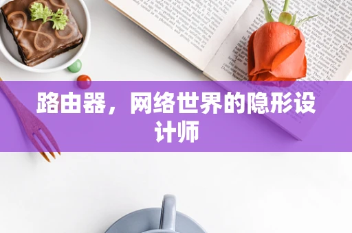 路由器，网络世界的隐形设计师