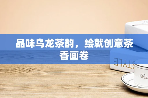 品味乌龙茶韵，绘就创意茶香画卷