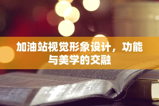 加油站视觉形象设计，功能与美学的交融