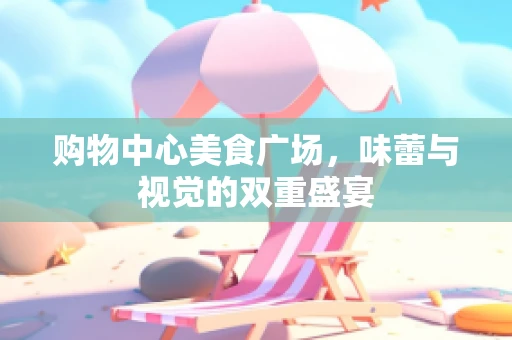 购物中心美食广场，味蕾与视觉的双重盛宴