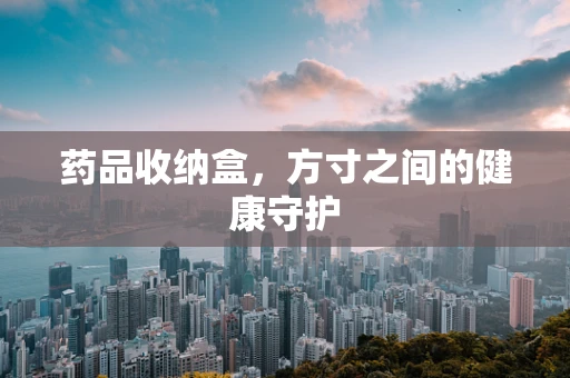 药品收纳盒，方寸之间的健康守护