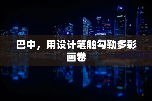 巴中，用设计笔触勾勒多彩画卷