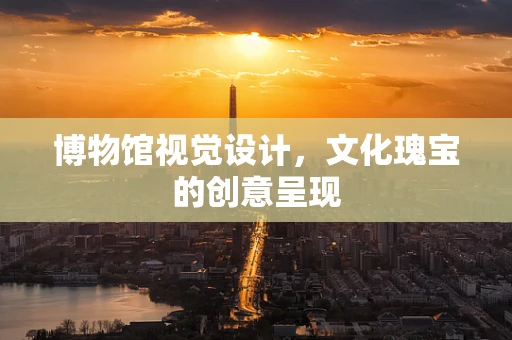 博物馆视觉设计，文化瑰宝的创意呈现