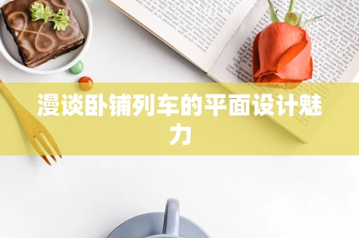 漫谈卧铺列车的平面设计魅力