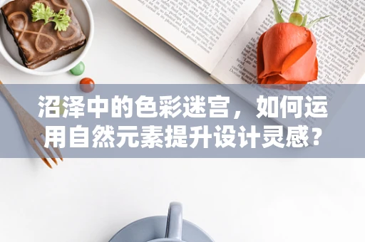 沼泽中的色彩迷宫，如何运用自然元素提升设计灵感？
