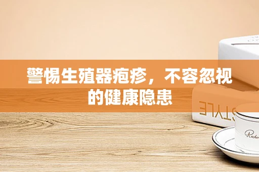警惕生殖器疱疹，不容忽视的健康隐患