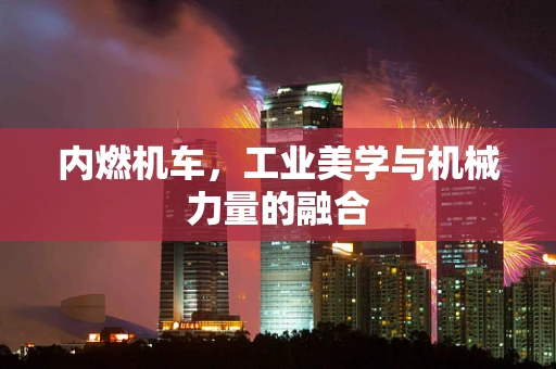 内燃机车，工业美学与机械力量的融合