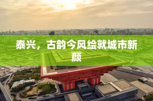 泰兴，古韵今风绘就城市新颜