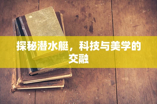 探秘潜水艇，科技与美学的交融