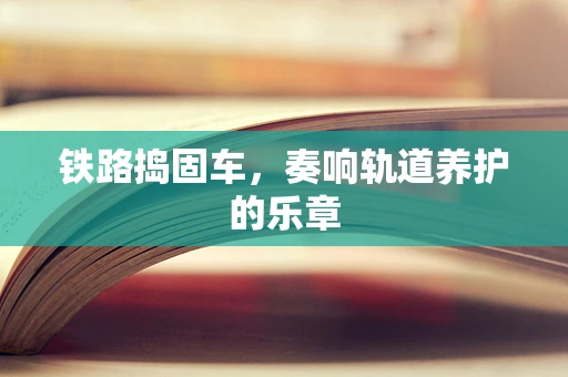 铁路捣固车，奏响轨道养护的乐章