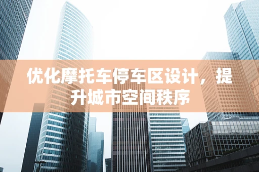 优化摩托车停车区设计，提升城市空间秩序